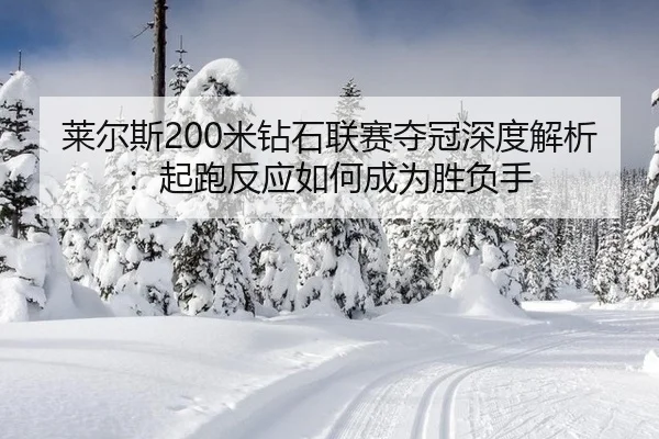 莱尔斯200米钻石联赛夺冠深度解析：起跑反应如何成为胜负手