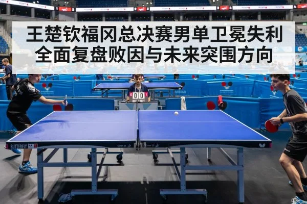 王楚钦福冈总决赛男单卫冕失利全面复盘败因与未来突围方向