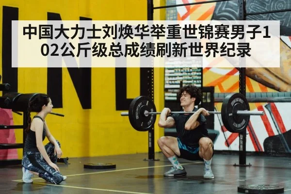 中国大力士刘焕华举重世锦赛男子102公斤级总成绩刷新世界纪录