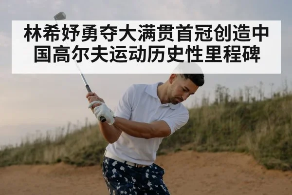 林希妤勇夺大满贯首冠创造中国高尔夫运动历史性里程碑