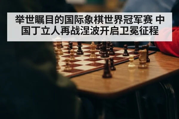 举世瞩目的国际象棋世界冠军赛 中国丁立人再战涅波开启卫冕征程