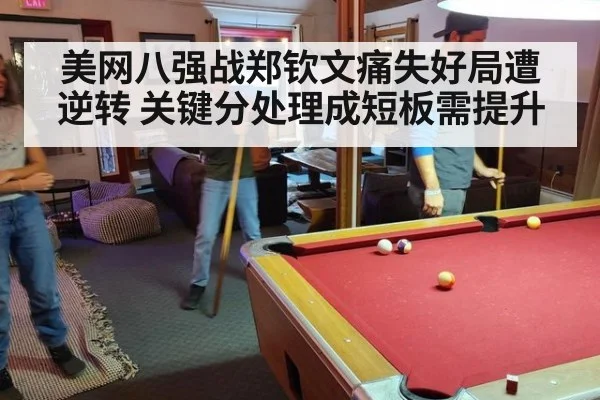 美网八强战郑钦文痛失好局遭逆转 关键分处理成短板需提升